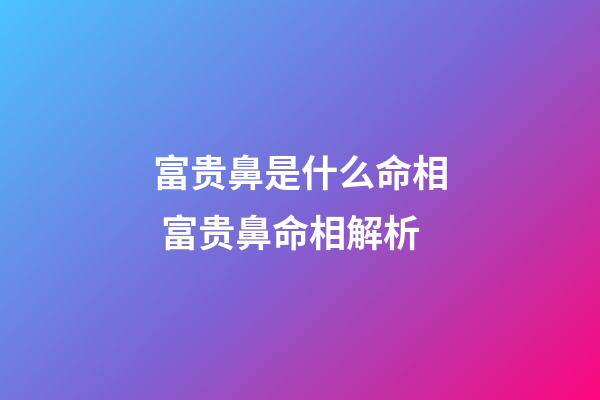 富贵鼻是什么命相 富贵鼻命相解析